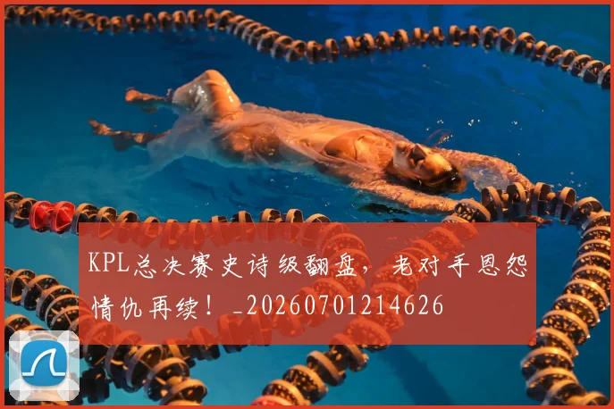 KPL总决赛史诗级翻盘，老对手恩怨情仇再续！_20260701214626