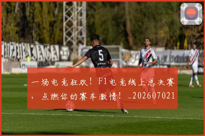 一场电竞狂欢！F1电竞线上总决赛，点燃你的赛车激情！_20260702173004