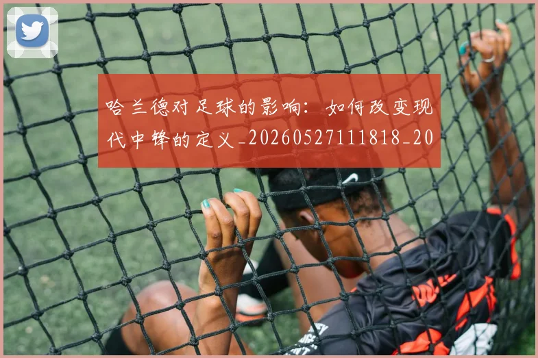 哈兰德对足球的影响:如何改变现代中锋的定义_20260527111818_20260703222137