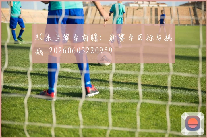 AC米兰赛季前瞻：新赛季目标与挑战_20260603220959