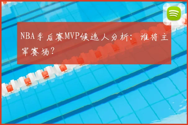 NBA季后赛MVP候选人分析：谁将主宰赛场？