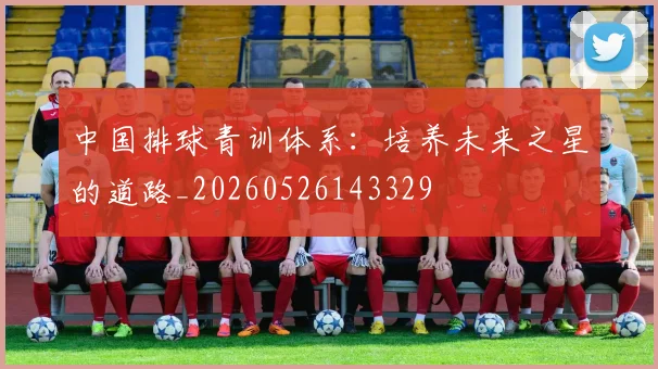 中国排球青训体系：培养未来之星的道路_20260526143329