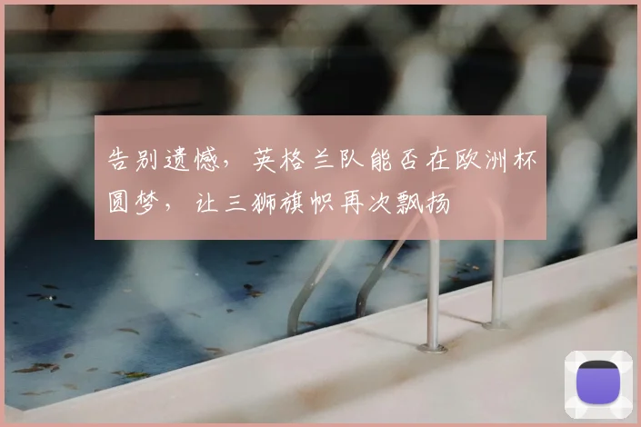 告别遗憾，英格兰队能否在欧洲杯圆梦，让三狮旗帜再次飘扬