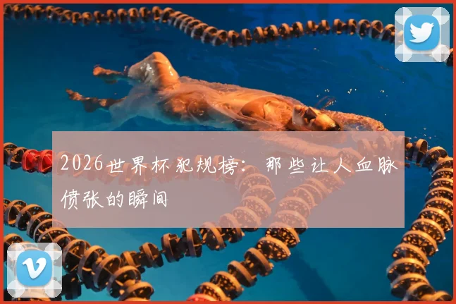 2026世界杯犯规榜：那些让人血脉偾张的瞬间