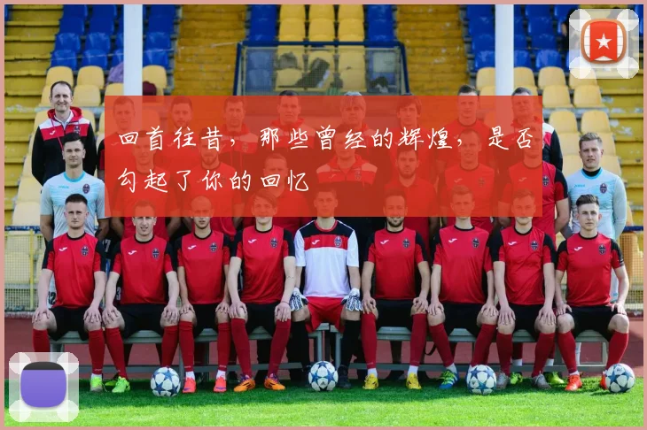 回首往昔，那些曾经的辉煌，是否勾起了你的回忆