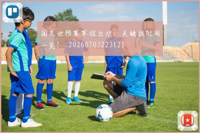 国足世预赛赛程出炉:关键战时间一览!_20260703223121
