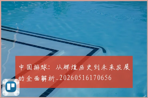 中国排球：从辉煌历史到未来发展的全面解析_20260516170656