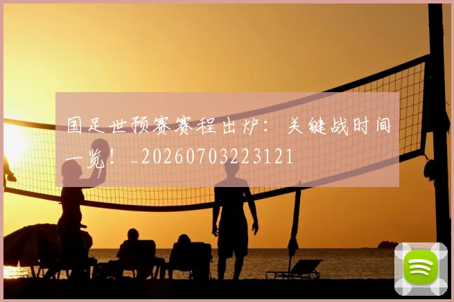 国足世预赛赛程出炉：关键战时间一览！_20260703223121