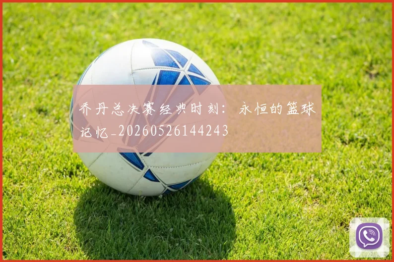 乔丹总决赛经典时刻:永恒的篮球记忆_20260526144243