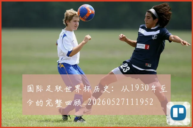 国际足联世界杯历史:从1930年至今的完整回顾_20260527111952