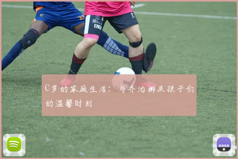 C罗的家庭生活：与乔治娜及孩子们的温馨时刻