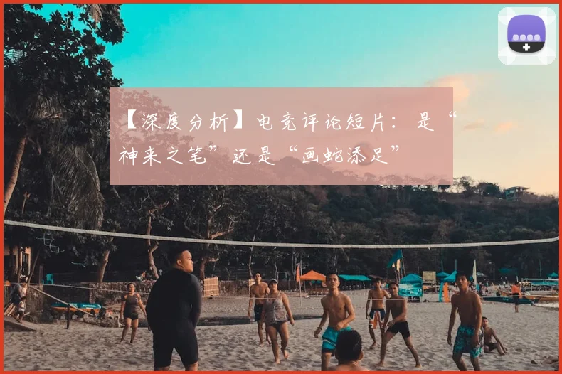 【深度分析】电竞评论短片：是“神来之笔”还是“画蛇添足”