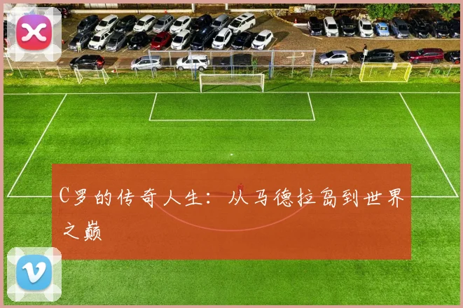 C罗的传奇人生：从马德拉岛到世界之巅