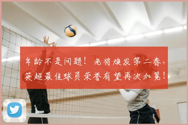 年龄不是问题!老将焕发第二春,英超最佳球员荣誉有望再次加冕!