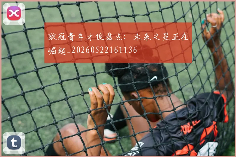 欧冠青年才俊盘点：未来之星正在崛起_20260522161136