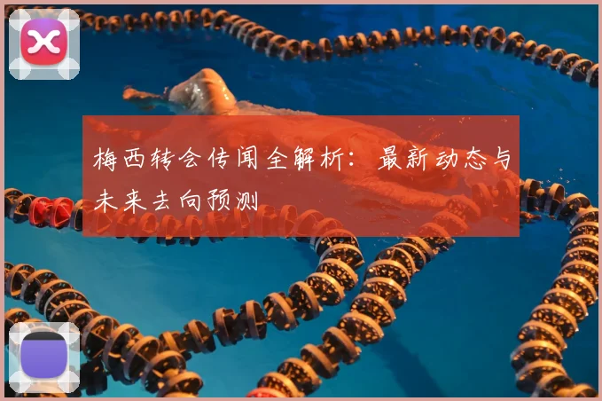 梅西转会传闻全解析:最新动态与未来去向预测
