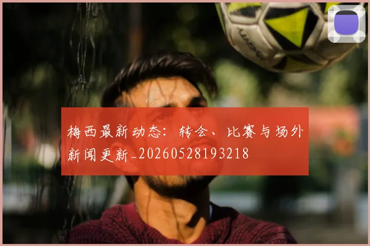 梅西最新动态：转会、比赛与场外新闻更新_20260528193218